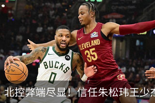 北控弊端尽显！信任朱松玮王少杰引崩盘，急需补强一号位盘活进攻